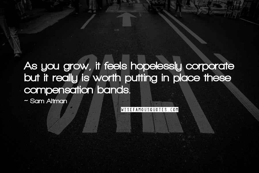 Sam Altman Quotes: As you grow, it feels hopelessly corporate but it really is worth putting in place these compensation bands.