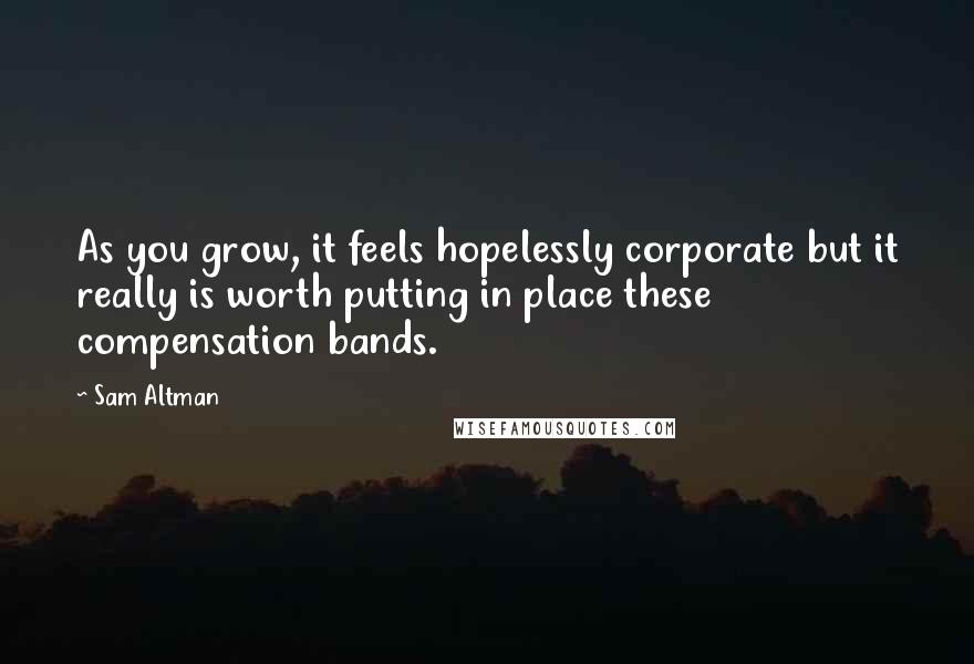 Sam Altman Quotes: As you grow, it feels hopelessly corporate but it really is worth putting in place these compensation bands.