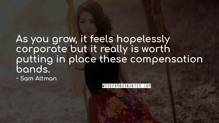 Sam Altman Quotes: As you grow, it feels hopelessly corporate but it really is worth putting in place these compensation bands.