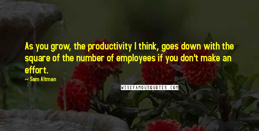 Sam Altman Quotes: As you grow, the productivity I think, goes down with the square of the number of employees if you don't make an effort.