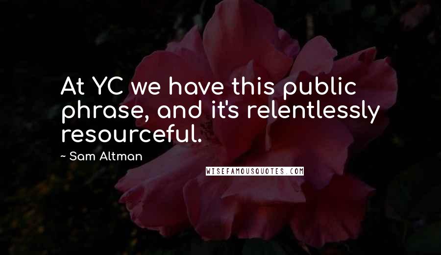 Sam Altman Quotes: At YC we have this public phrase, and it's relentlessly resourceful.