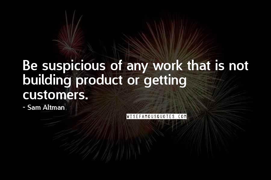 Sam Altman Quotes: Be suspicious of any work that is not building product or getting customers.