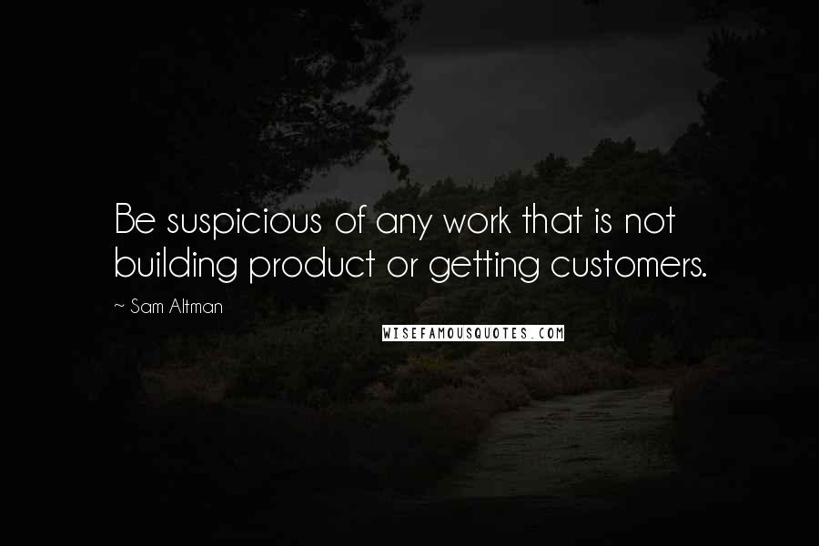 Sam Altman Quotes: Be suspicious of any work that is not building product or getting customers.