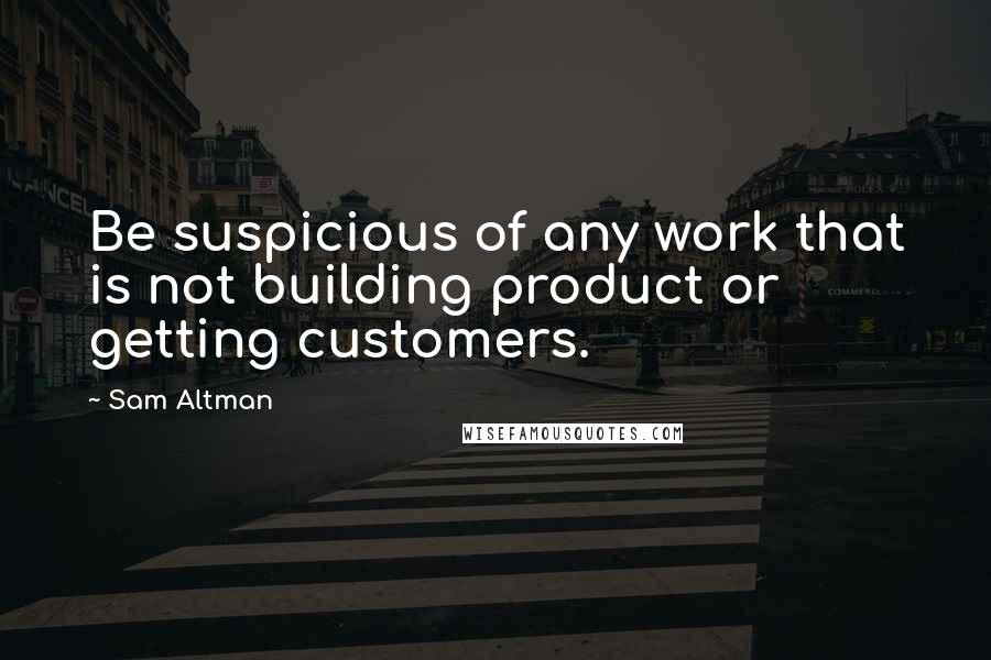 Sam Altman Quotes: Be suspicious of any work that is not building product or getting customers.