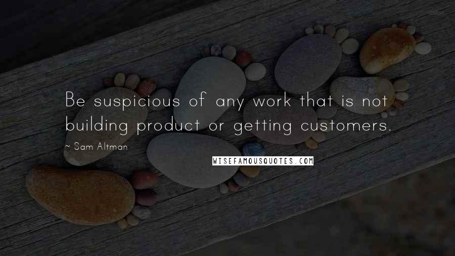 Sam Altman Quotes: Be suspicious of any work that is not building product or getting customers.