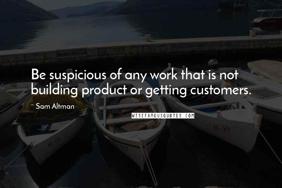 Sam Altman Quotes: Be suspicious of any work that is not building product or getting customers.