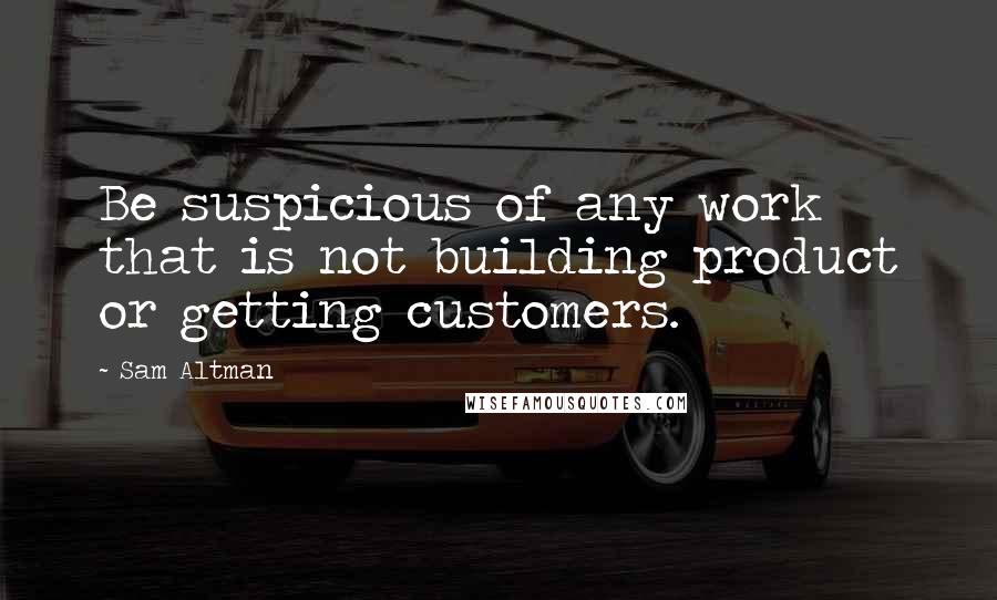 Sam Altman Quotes: Be suspicious of any work that is not building product or getting customers.