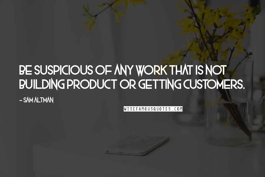 Sam Altman Quotes: Be suspicious of any work that is not building product or getting customers.