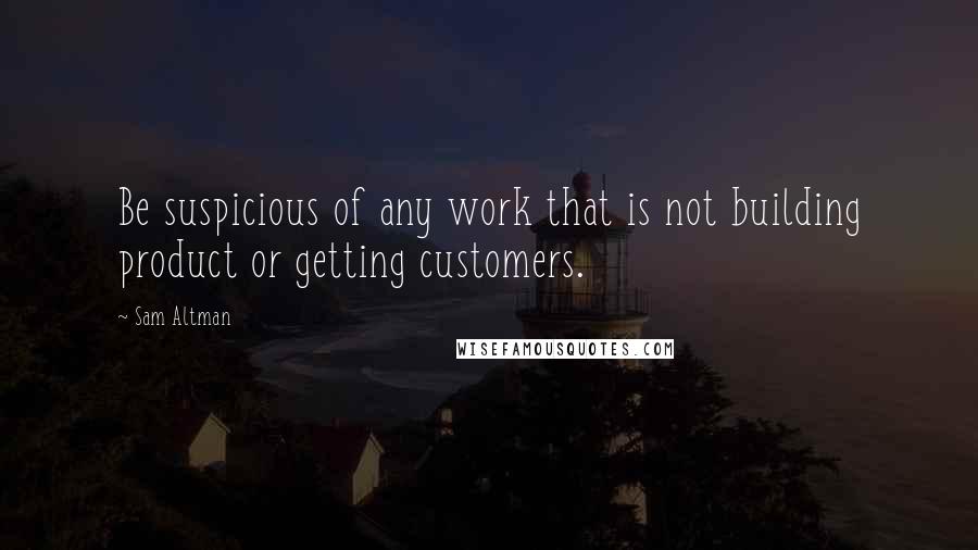 Sam Altman Quotes: Be suspicious of any work that is not building product or getting customers.