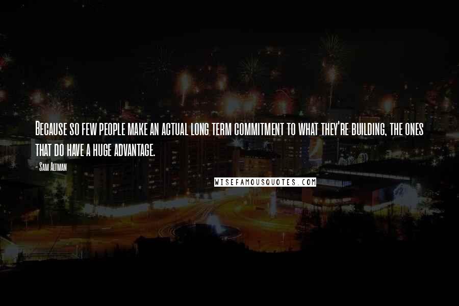 Sam Altman Quotes: Because so few people make an actual long term commitment to what they're building, the ones that do have a huge advantage.