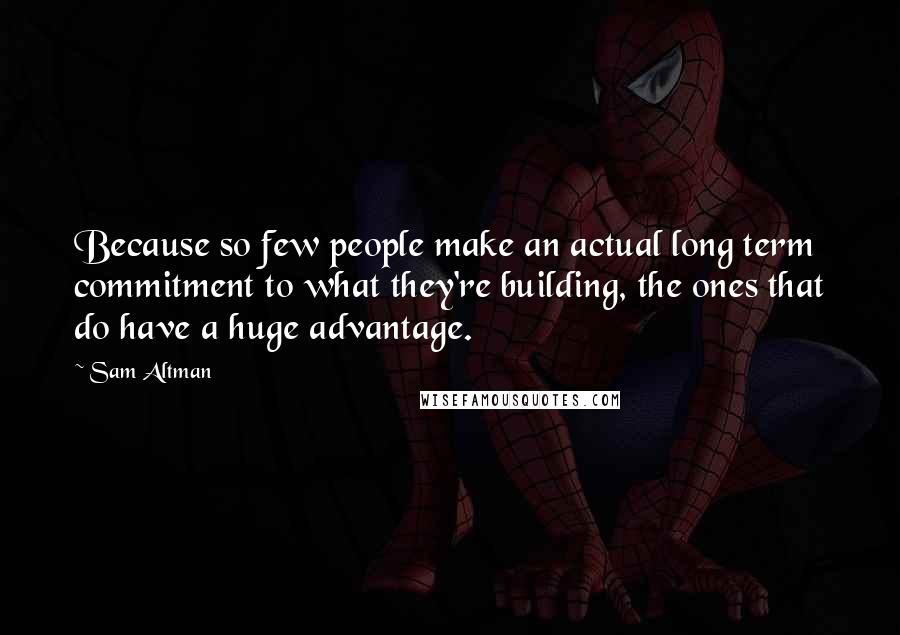 Sam Altman Quotes: Because so few people make an actual long term commitment to what they're building, the ones that do have a huge advantage.