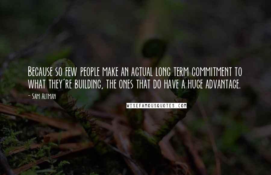 Sam Altman Quotes: Because so few people make an actual long term commitment to what they're building, the ones that do have a huge advantage.