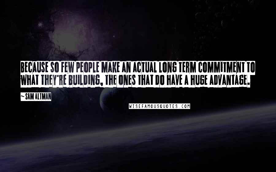 Sam Altman Quotes: Because so few people make an actual long term commitment to what they're building, the ones that do have a huge advantage.