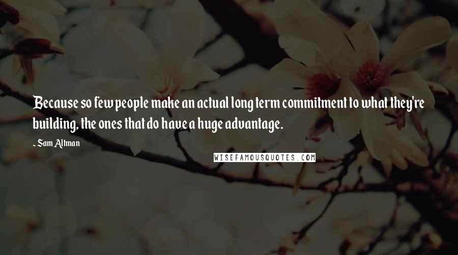 Sam Altman Quotes: Because so few people make an actual long term commitment to what they're building, the ones that do have a huge advantage.