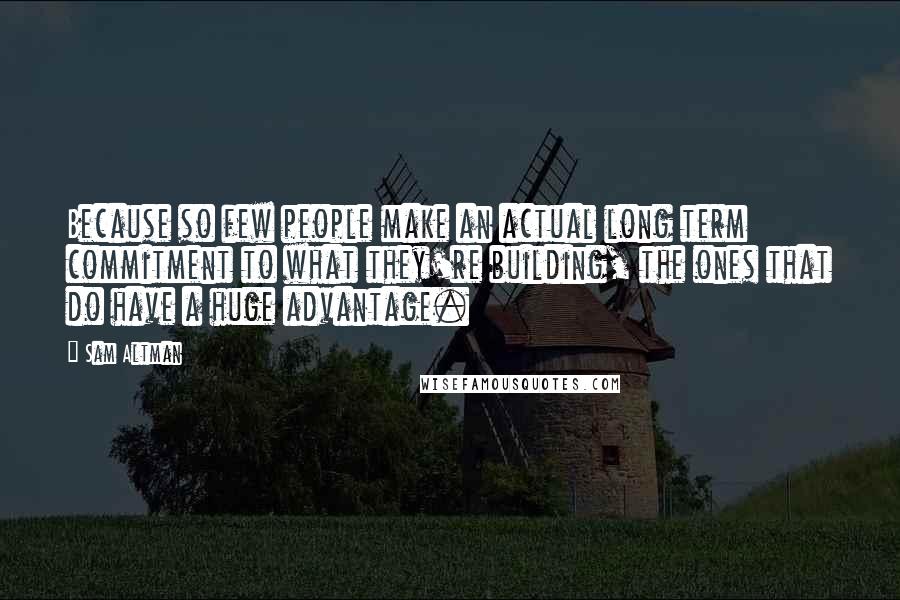 Sam Altman Quotes: Because so few people make an actual long term commitment to what they're building, the ones that do have a huge advantage.