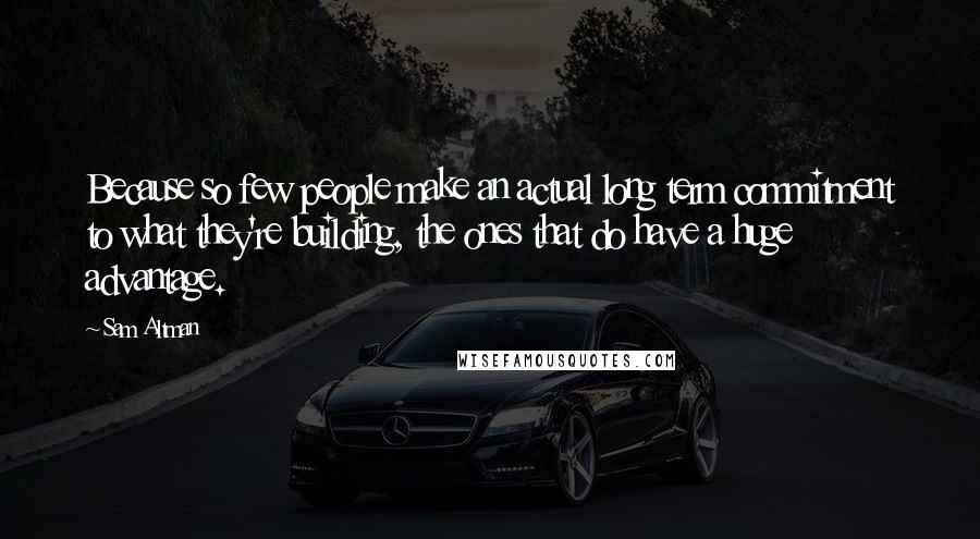 Sam Altman Quotes: Because so few people make an actual long term commitment to what they're building, the ones that do have a huge advantage.