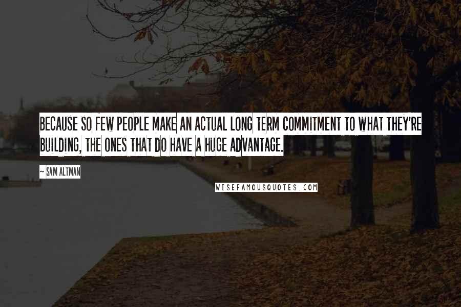 Sam Altman Quotes: Because so few people make an actual long term commitment to what they're building, the ones that do have a huge advantage.