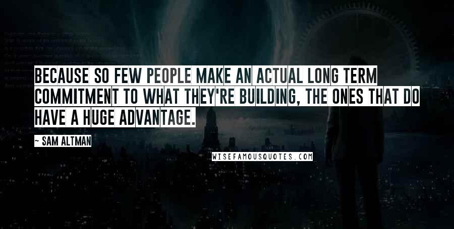 Sam Altman Quotes: Because so few people make an actual long term commitment to what they're building, the ones that do have a huge advantage.