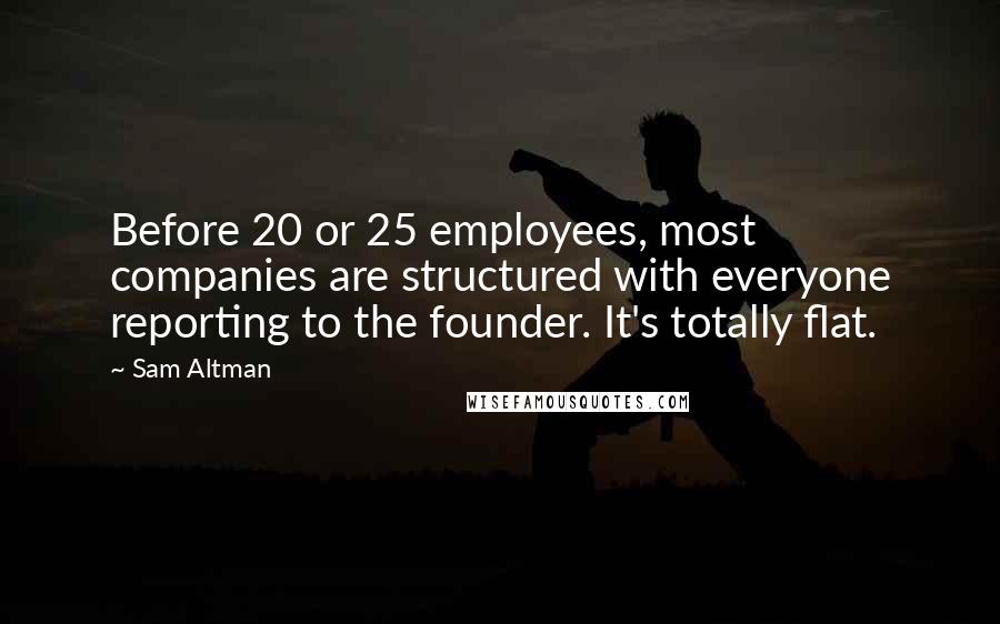 Sam Altman Quotes: Before 20 or 25 employees, most companies are structured with everyone reporting to the founder. It's totally flat.