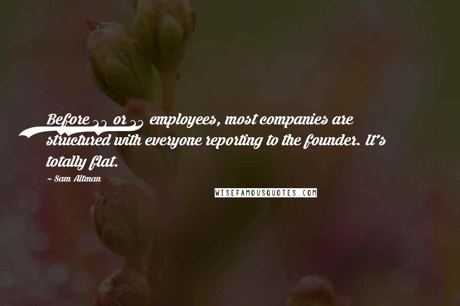 Sam Altman Quotes: Before 20 or 25 employees, most companies are structured with everyone reporting to the founder. It's totally flat.