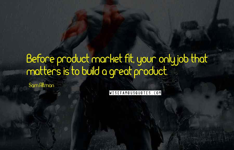 Sam Altman Quotes: Before product/market fit, your only job that matters is to build a great product.