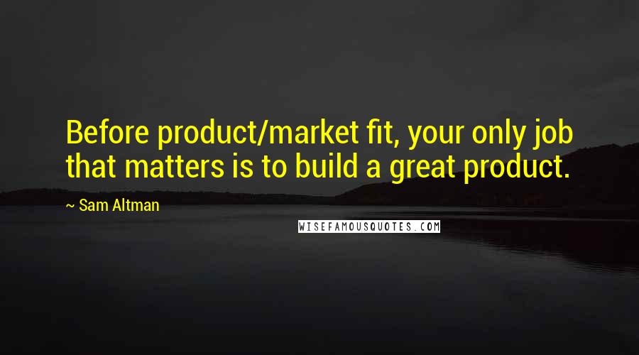 Sam Altman Quotes: Before product/market fit, your only job that matters is to build a great product.