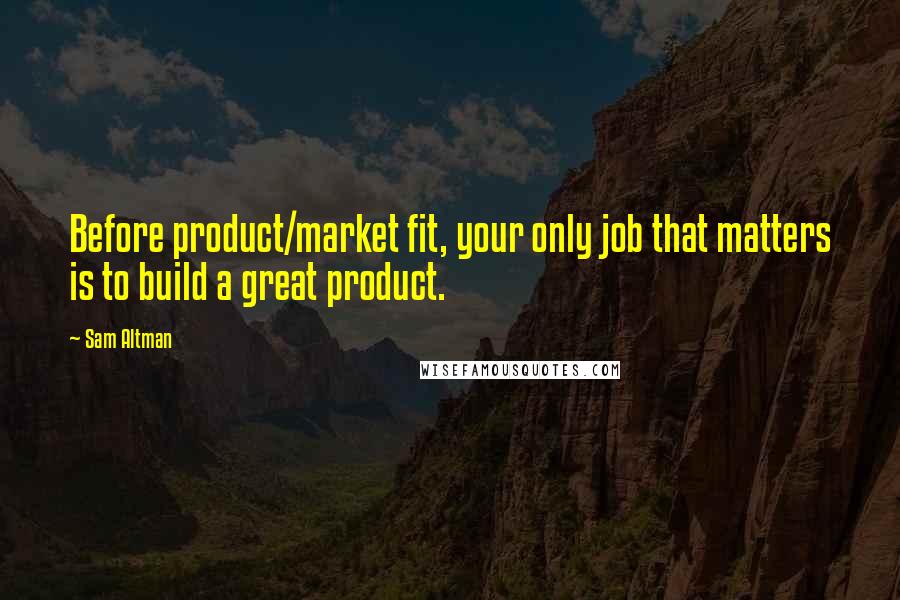 Sam Altman Quotes: Before product/market fit, your only job that matters is to build a great product.