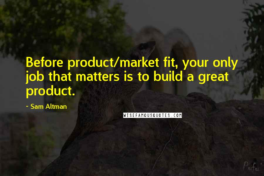 Sam Altman Quotes: Before product/market fit, your only job that matters is to build a great product.
