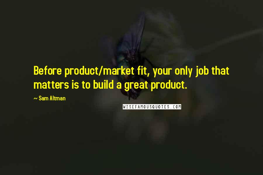Sam Altman Quotes: Before product/market fit, your only job that matters is to build a great product.