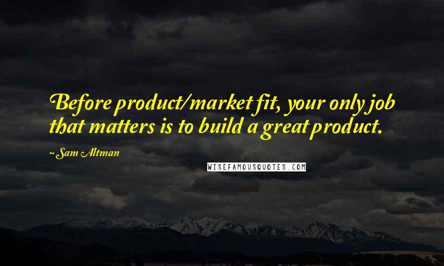Sam Altman Quotes: Before product/market fit, your only job that matters is to build a great product.
