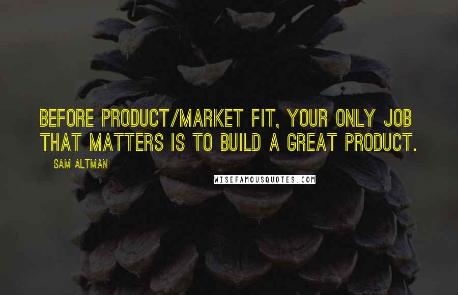 Sam Altman Quotes: Before product/market fit, your only job that matters is to build a great product.