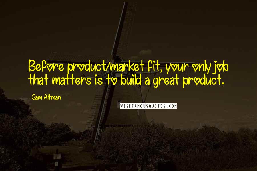 Sam Altman Quotes: Before product/market fit, your only job that matters is to build a great product.