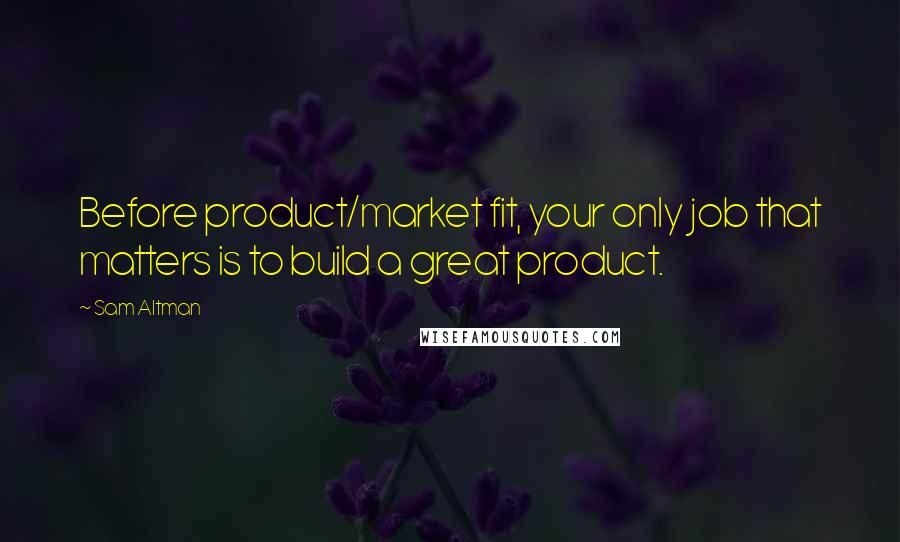 Sam Altman Quotes: Before product/market fit, your only job that matters is to build a great product.