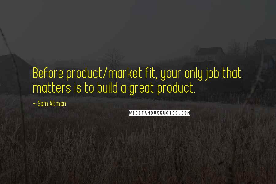 Sam Altman Quotes: Before product/market fit, your only job that matters is to build a great product.