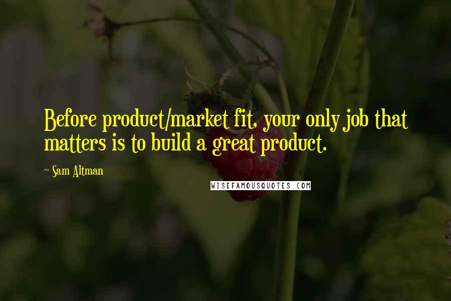 Sam Altman Quotes: Before product/market fit, your only job that matters is to build a great product.