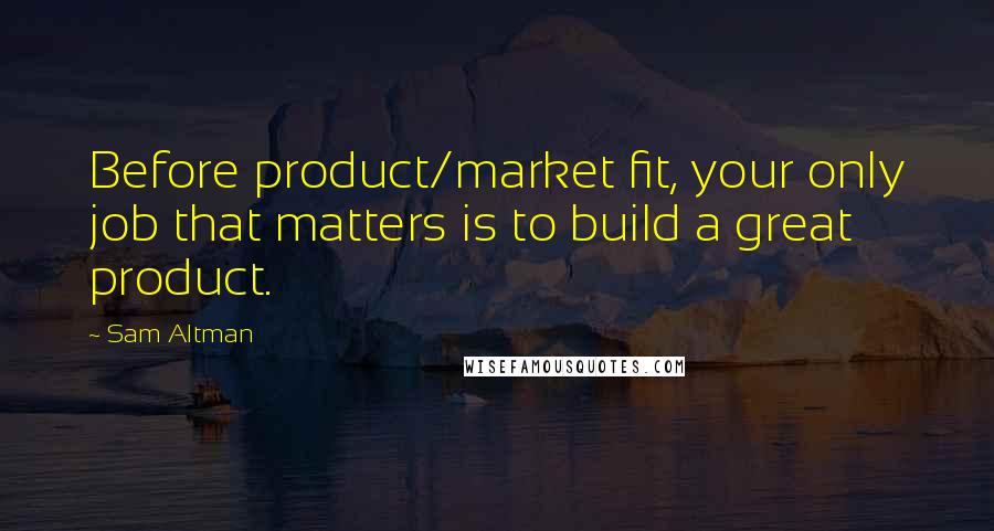Sam Altman Quotes: Before product/market fit, your only job that matters is to build a great product.