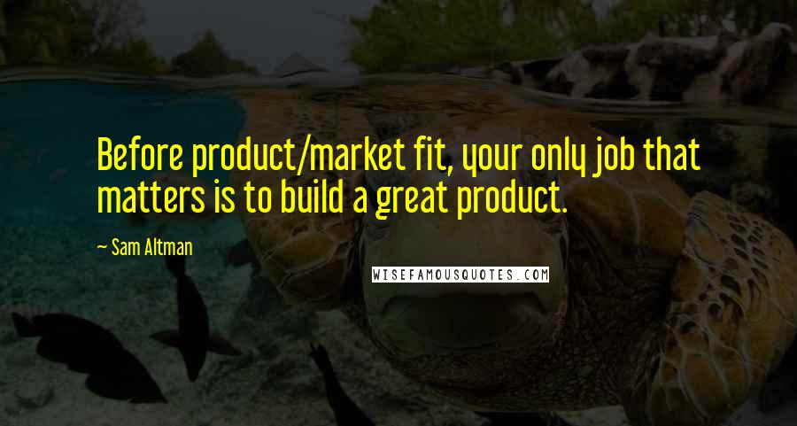 Sam Altman Quotes: Before product/market fit, your only job that matters is to build a great product.