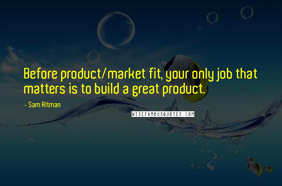 Sam Altman Quotes: Before product/market fit, your only job that matters is to build a great product.
