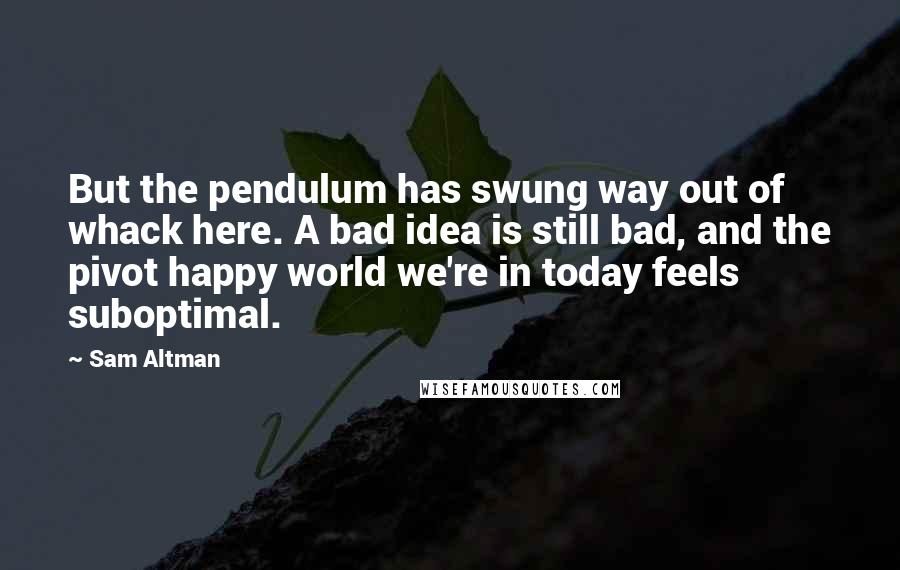 Sam Altman Quotes: But the pendulum has swung way out of whack here. A bad idea is still bad, and the pivot happy world we're in today feels suboptimal.