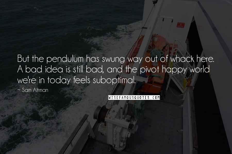 Sam Altman Quotes: But the pendulum has swung way out of whack here. A bad idea is still bad, and the pivot happy world we're in today feels suboptimal.