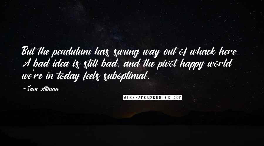 Sam Altman Quotes: But the pendulum has swung way out of whack here. A bad idea is still bad, and the pivot happy world we're in today feels suboptimal.