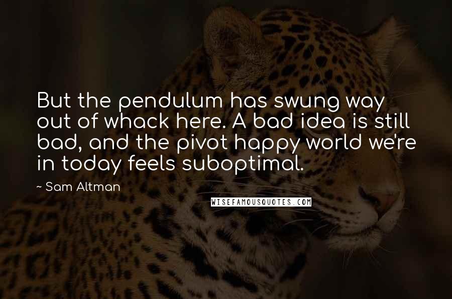 Sam Altman Quotes: But the pendulum has swung way out of whack here. A bad idea is still bad, and the pivot happy world we're in today feels suboptimal.