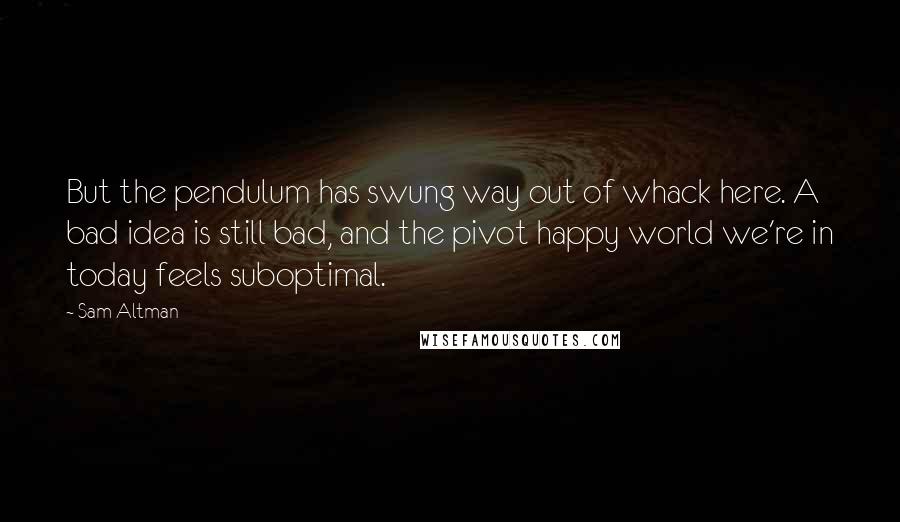 Sam Altman Quotes: But the pendulum has swung way out of whack here. A bad idea is still bad, and the pivot happy world we're in today feels suboptimal.