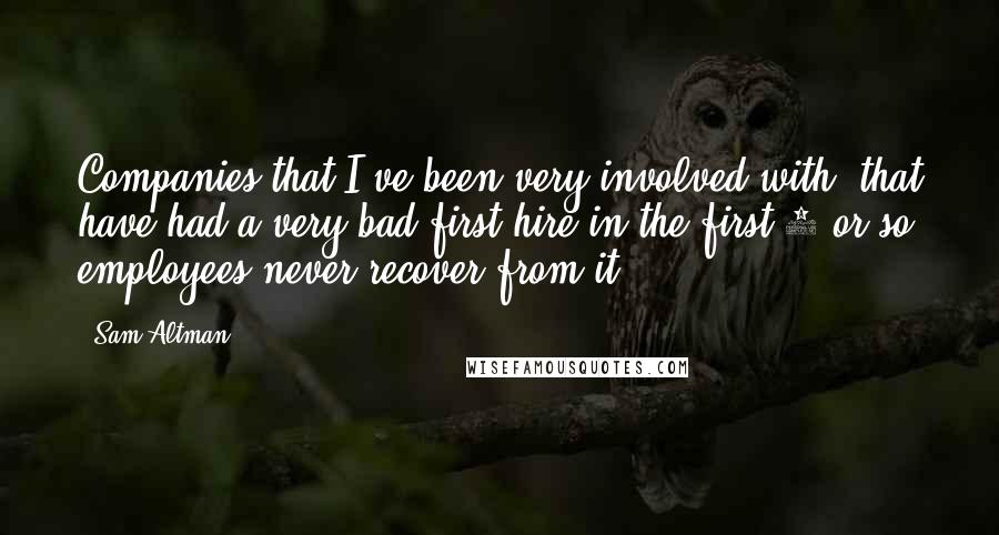 Sam Altman Quotes: Companies that I've been very involved with, that have had a very bad first hire in the first 3 or so employees never recover from it ...