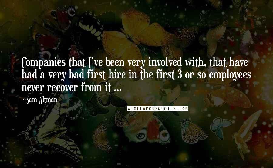 Sam Altman Quotes: Companies that I've been very involved with, that have had a very bad first hire in the first 3 or so employees never recover from it ...