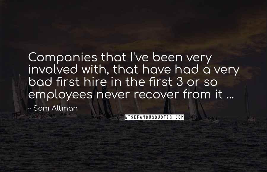 Sam Altman Quotes: Companies that I've been very involved with, that have had a very bad first hire in the first 3 or so employees never recover from it ...