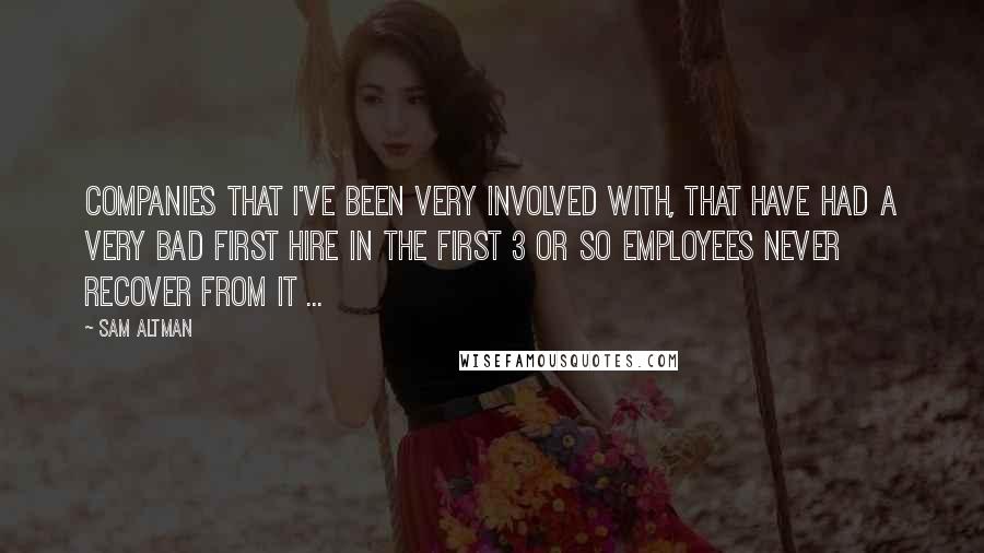 Sam Altman Quotes: Companies that I've been very involved with, that have had a very bad first hire in the first 3 or so employees never recover from it ...