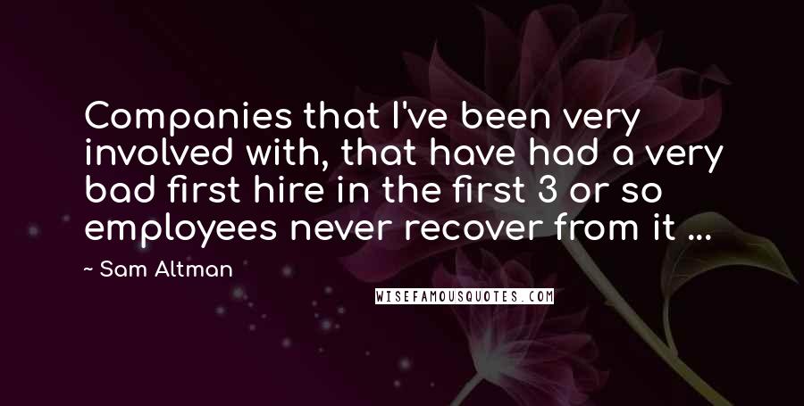Sam Altman Quotes: Companies that I've been very involved with, that have had a very bad first hire in the first 3 or so employees never recover from it ...