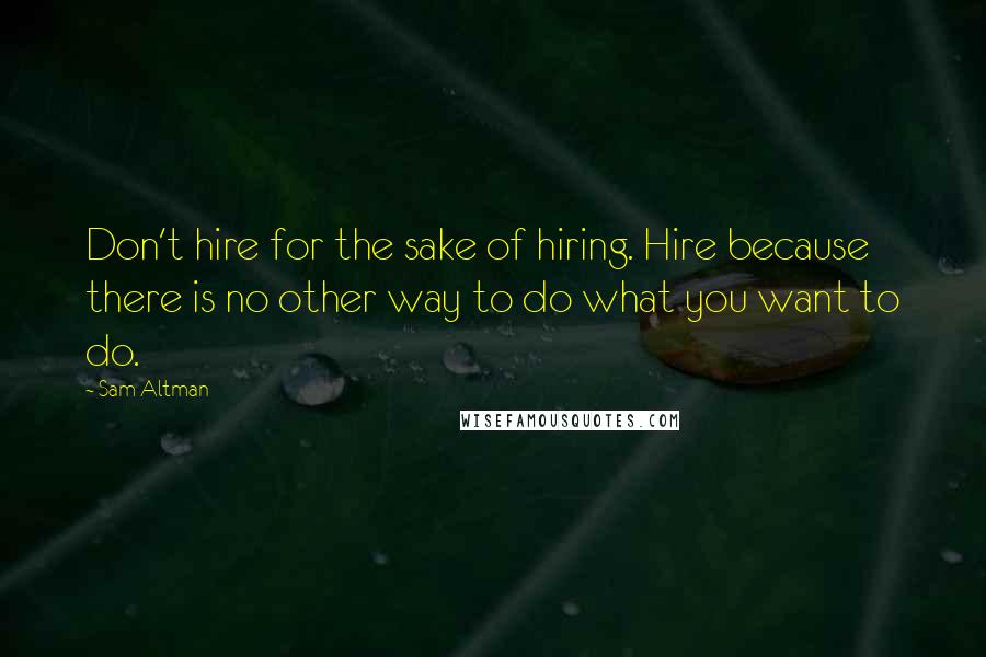 Sam Altman Quotes: Don't hire for the sake of hiring. Hire because there is no other way to do what you want to do.