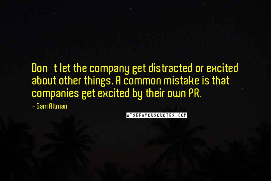 Sam Altman Quotes: Don't let the company get distracted or excited about other things. A common mistake is that companies get excited by their own PR.